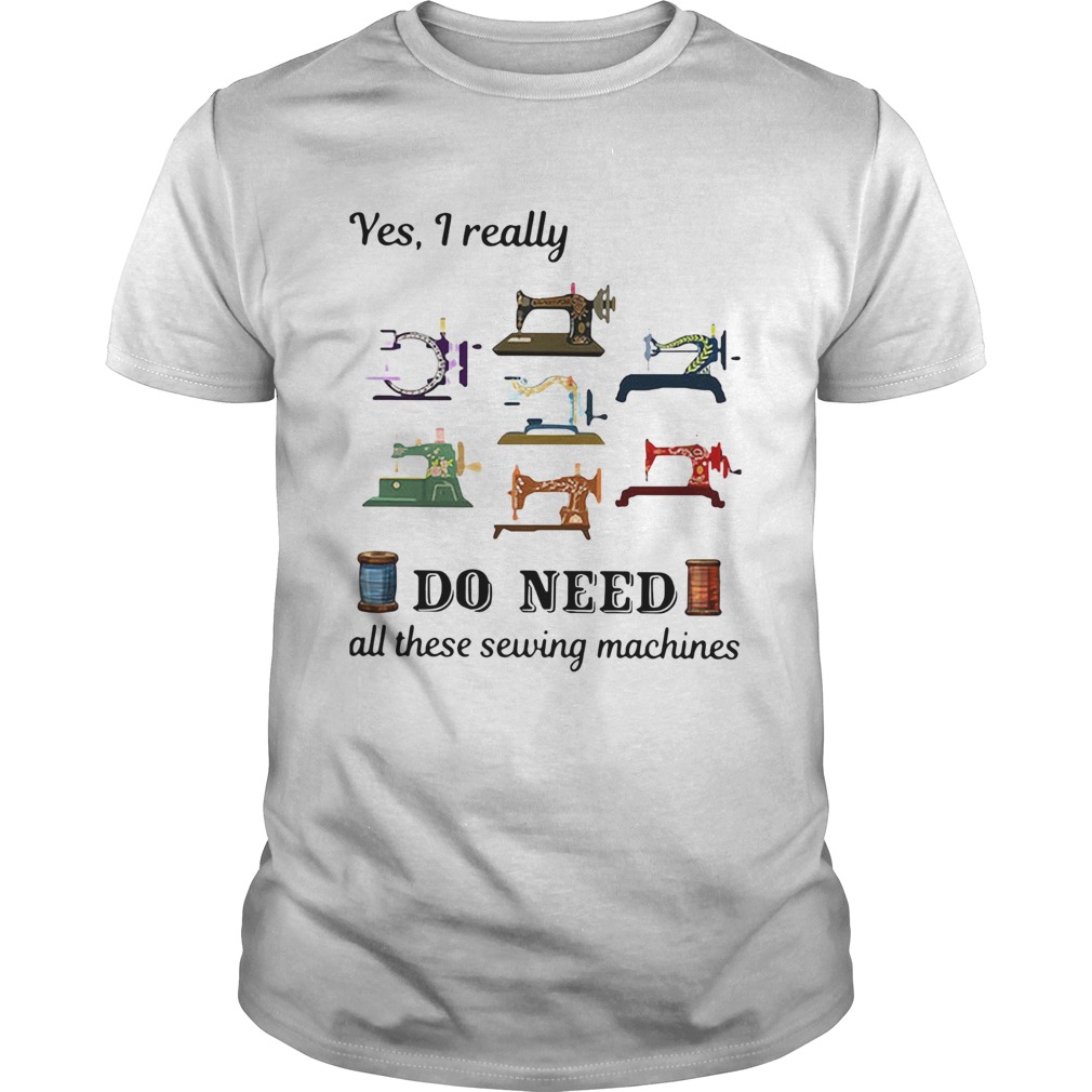 Yes I Really Do Need All These Sewing Machines Shirt