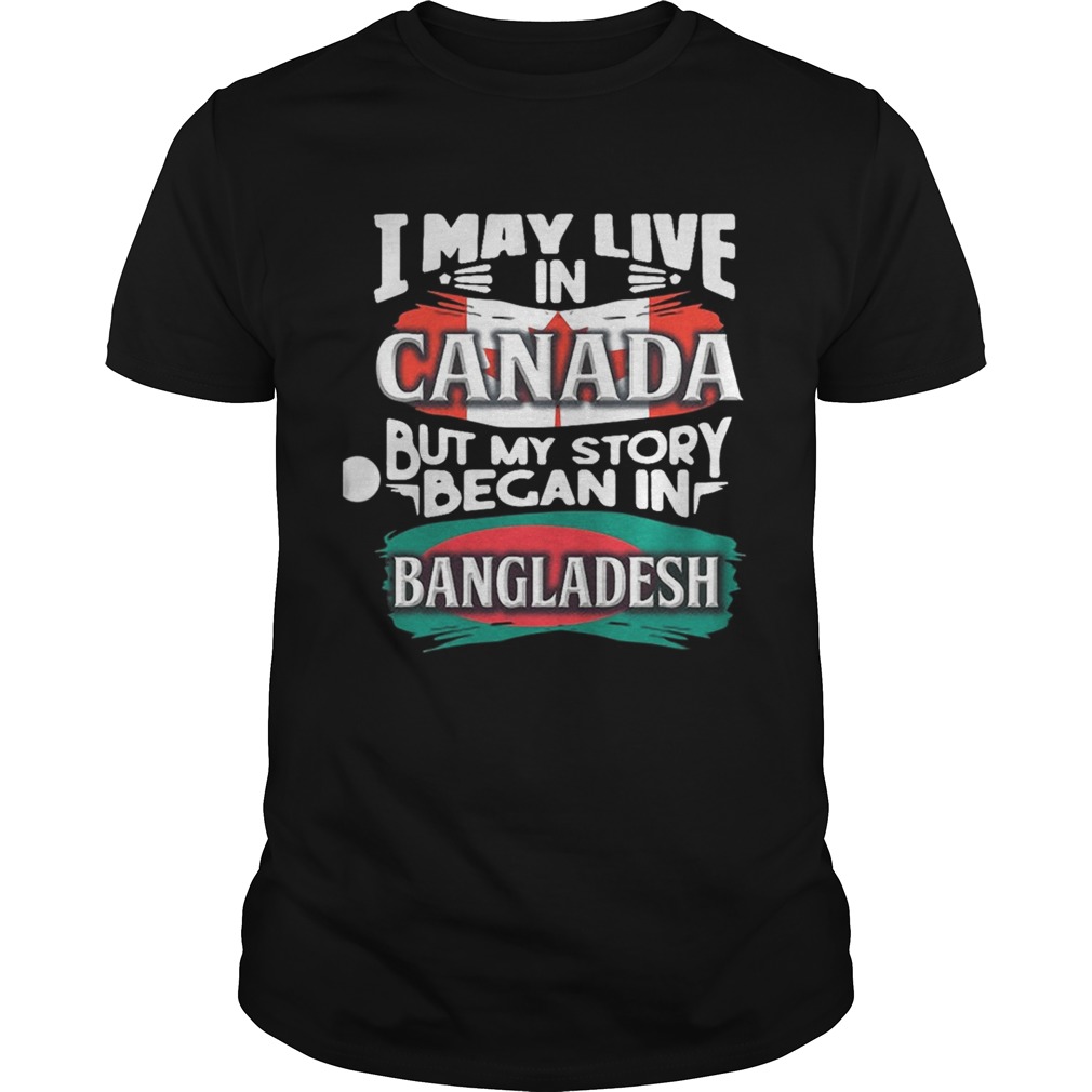  I May Live In Canada But My Story Began In Bangladesh Bengali Flag Heritage Roots shirt