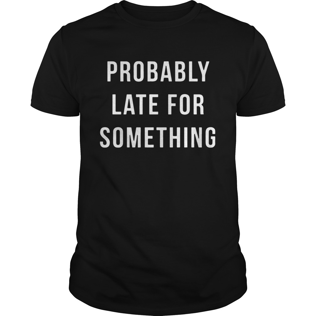 Probably Late For Something shirt