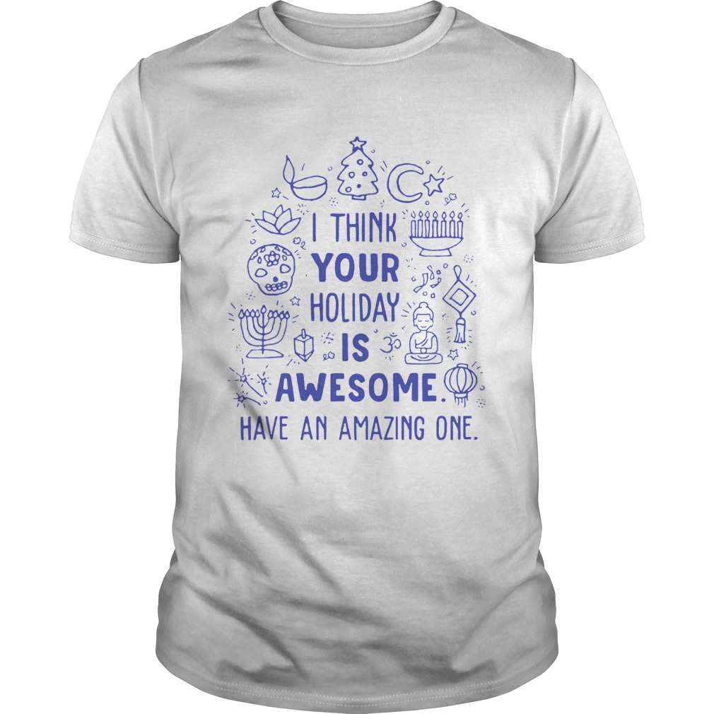 I think your holiday is awesome have an amazing one shirt