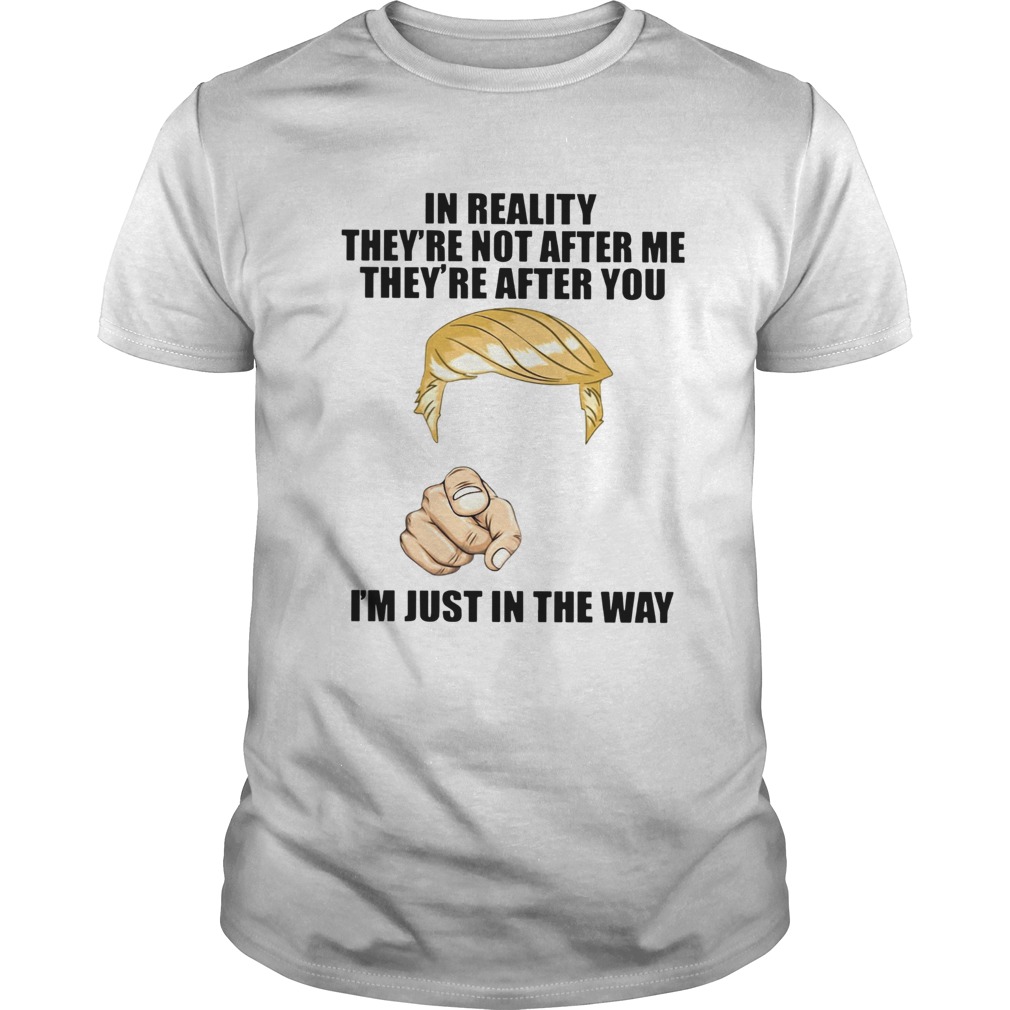 Trump In Reality They’re Not After Me They’re After You I’m Just In The Way Shirt