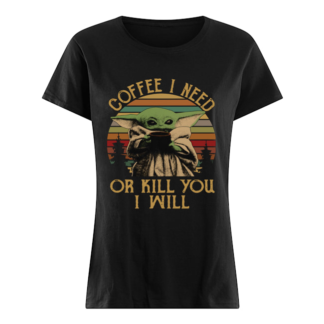 Baby Yoda Coffee I Need Or Kill You I Will Vintage Shirt