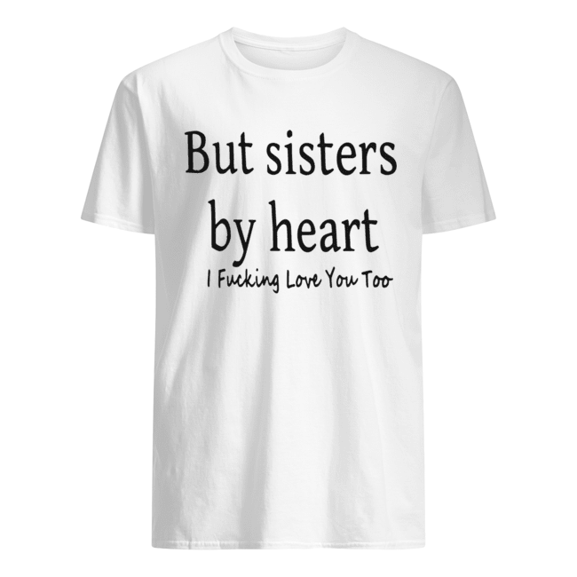 But Sisters By Heart I Fucking Love You Too Shirt