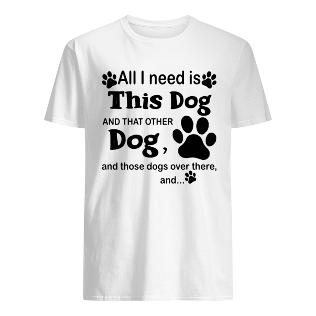 All I need is this dog and that other dog and those dogs over there and paw dogs shirts