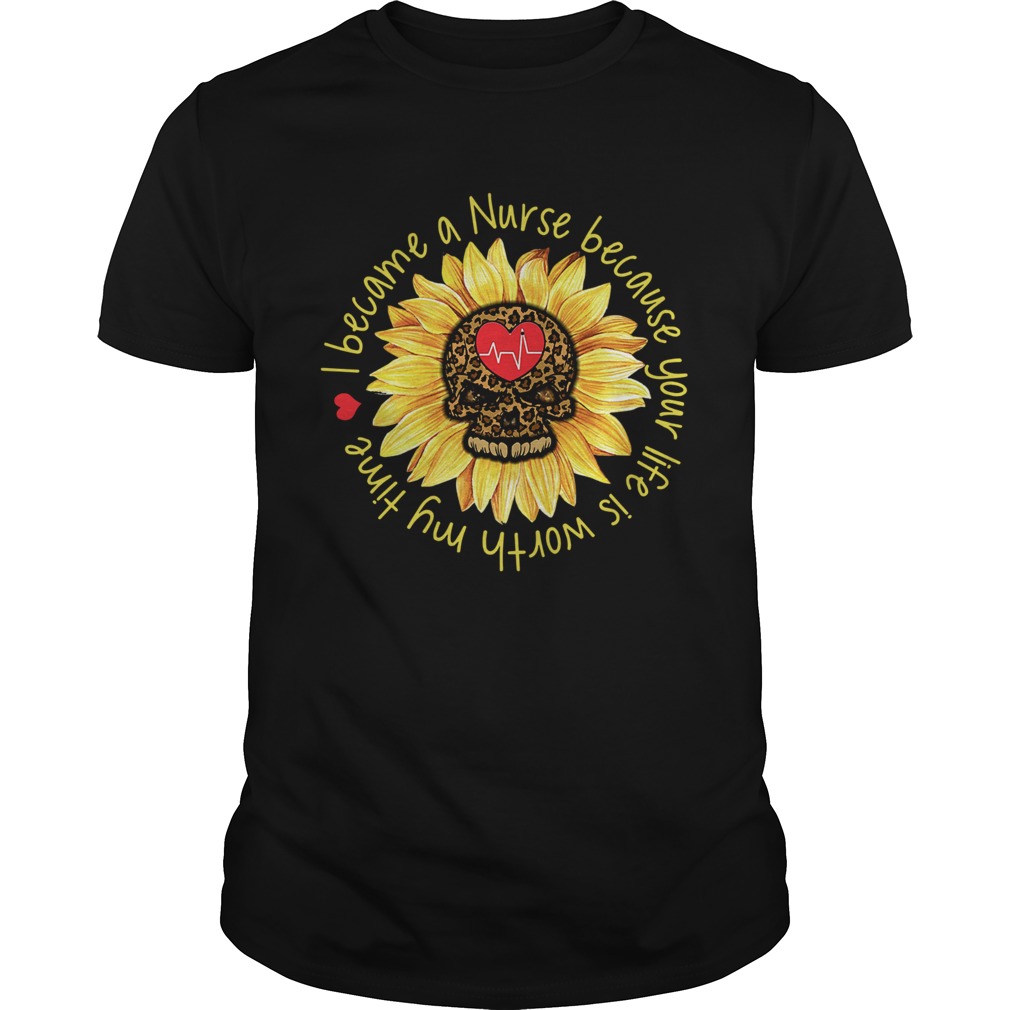 I become a Nurse because your life is worth my time sunflower shirt