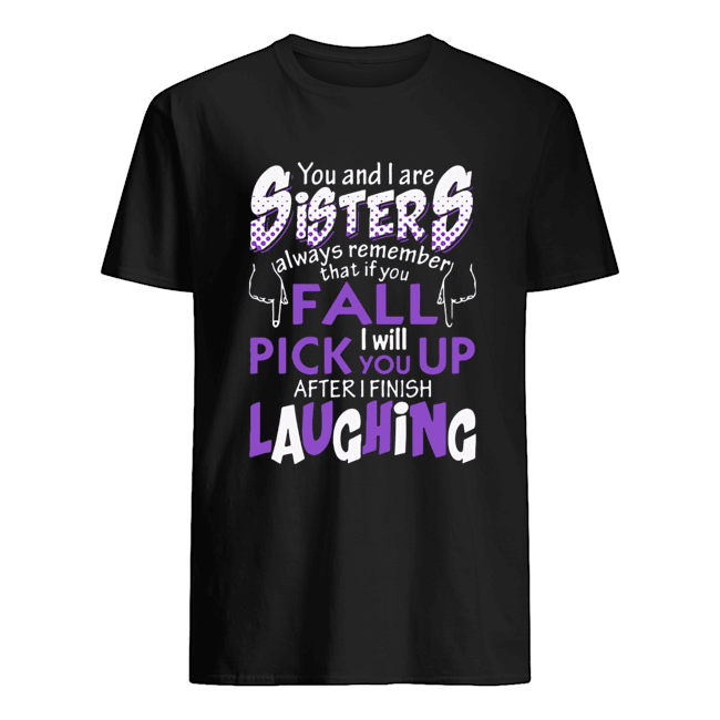 You And I Are Sisters Always Remember That If You Fall I Will Pick You Up After I Finish Laughing Shirt