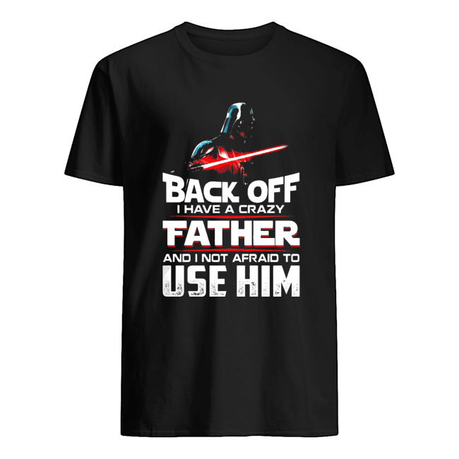 Darth Vader Back Off I Have A Crazy Father And I Not Afraid To Use Him shirt