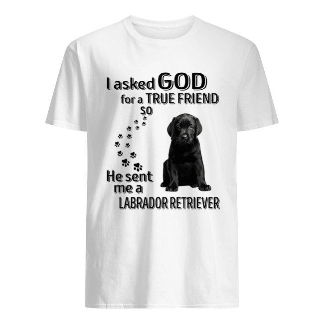 I Ask God For A True Friend So He Sent Me A Labrador Retriever Shirt