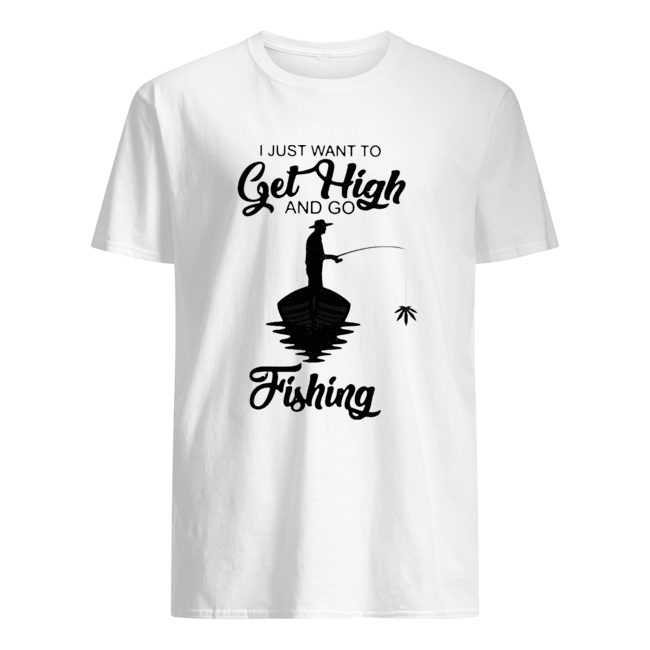 I Just Want To Get High And Go Fishing Shirt