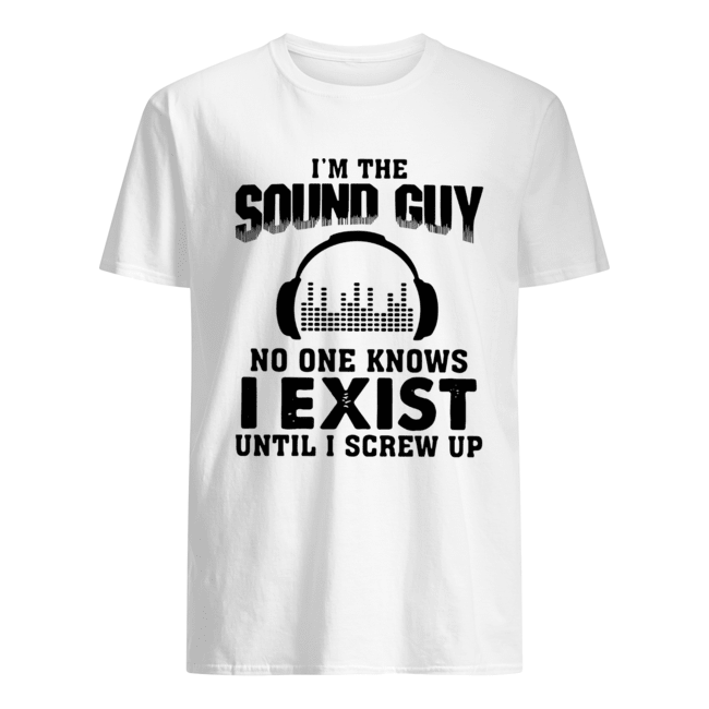 I’m The Sound Guy No One Knows I Exist Until I Screw Up Shirt