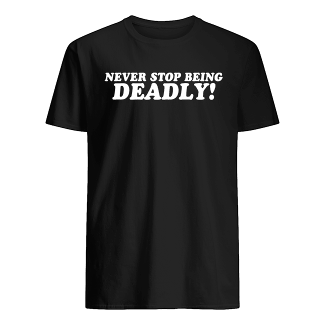 Never Stop Being Deadly Shirt