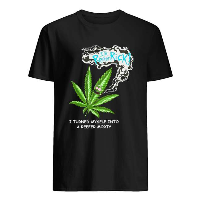 I’m Reefer Rick I Turned Myself Into A Reefer Morty Shirt