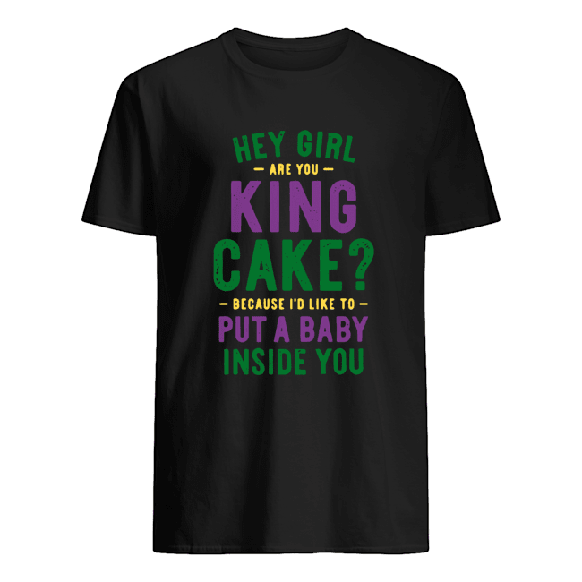 Hey Girl Are You King Cake Because I’d Like To Put A Baby Inside You Shirt 