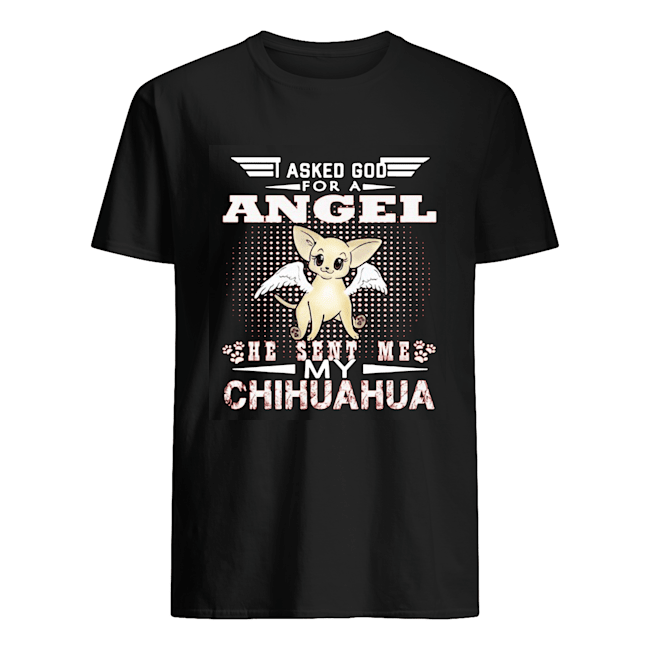 Asked God for an angel he sent me my Chihuahua shirt