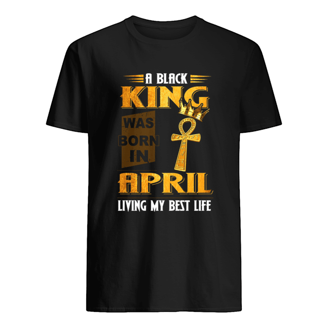 A Black King Was Born In April Living My Best Life Shirt