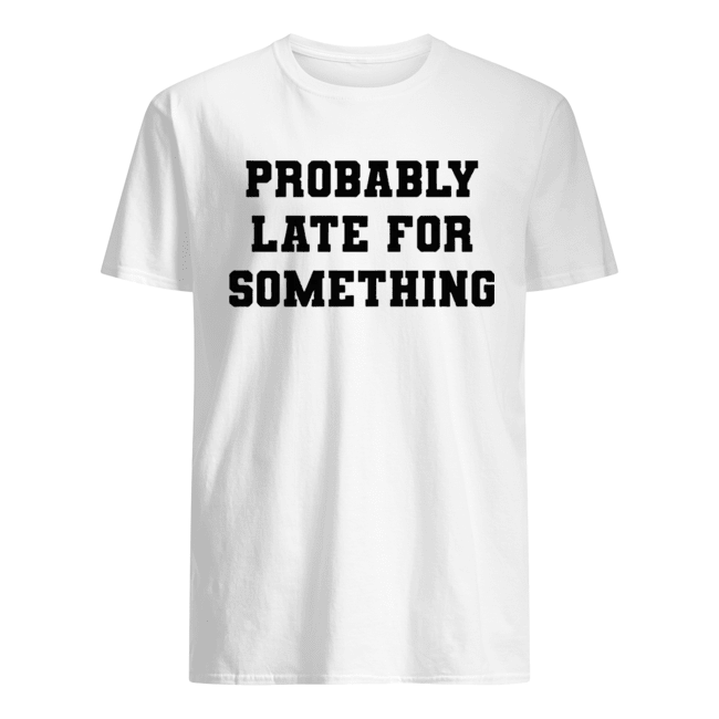 Probably Late For Something Shirt