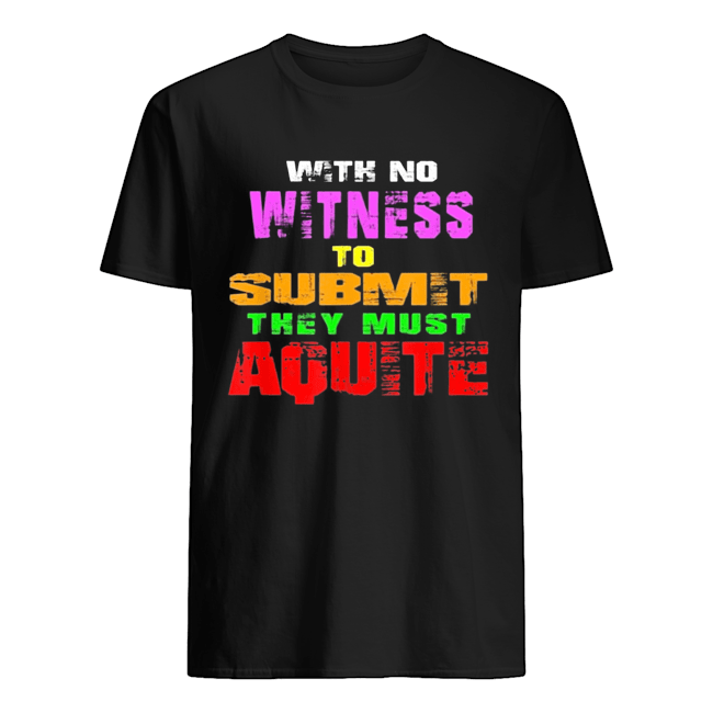 With No Witness To Submit They Must Aquite Shirt