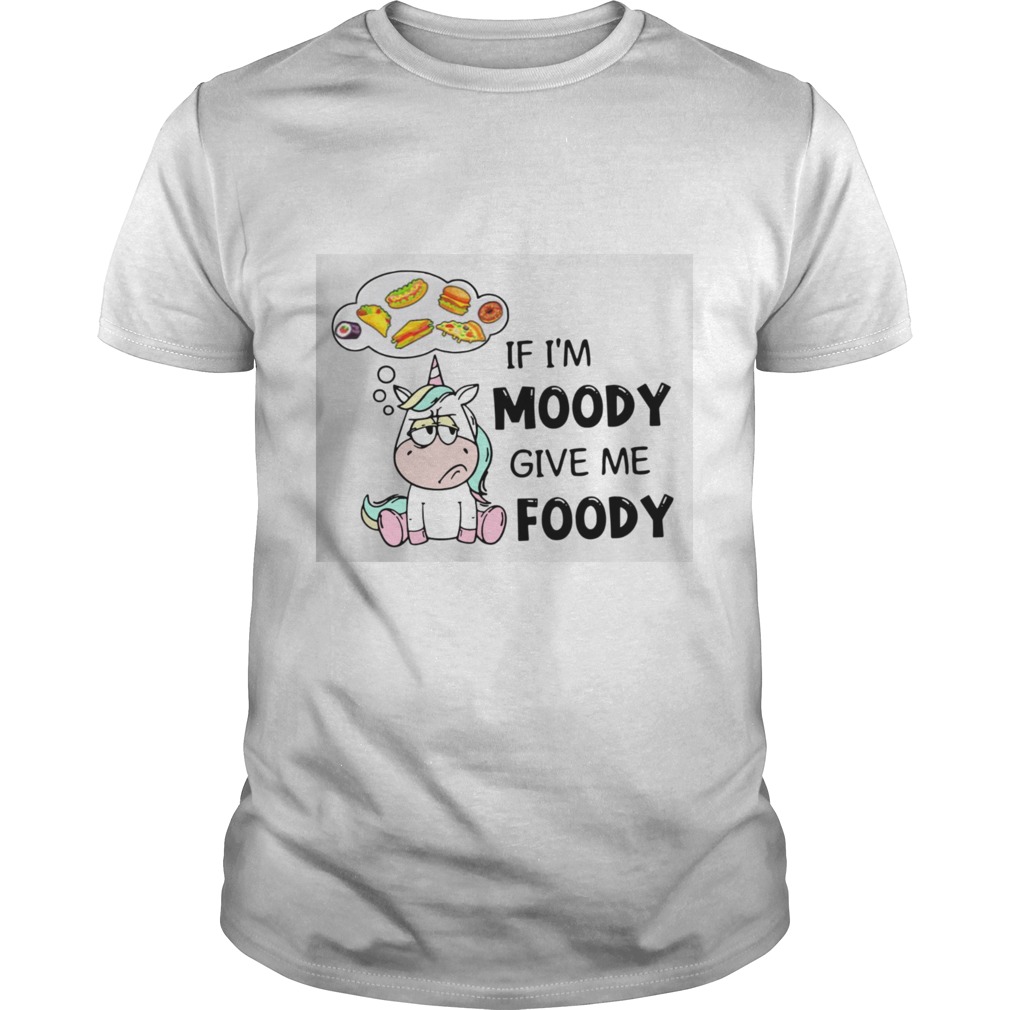 Unicorn If I’m Moody Give Me Foody Shirt