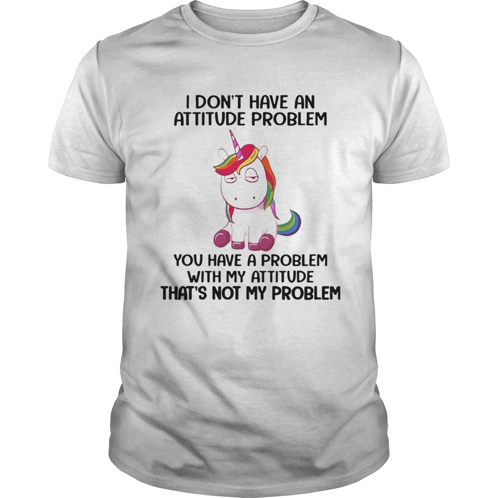 Unicorn I Don’t Have An Attitude Problem You Have A Problem With My Attitude Shirt