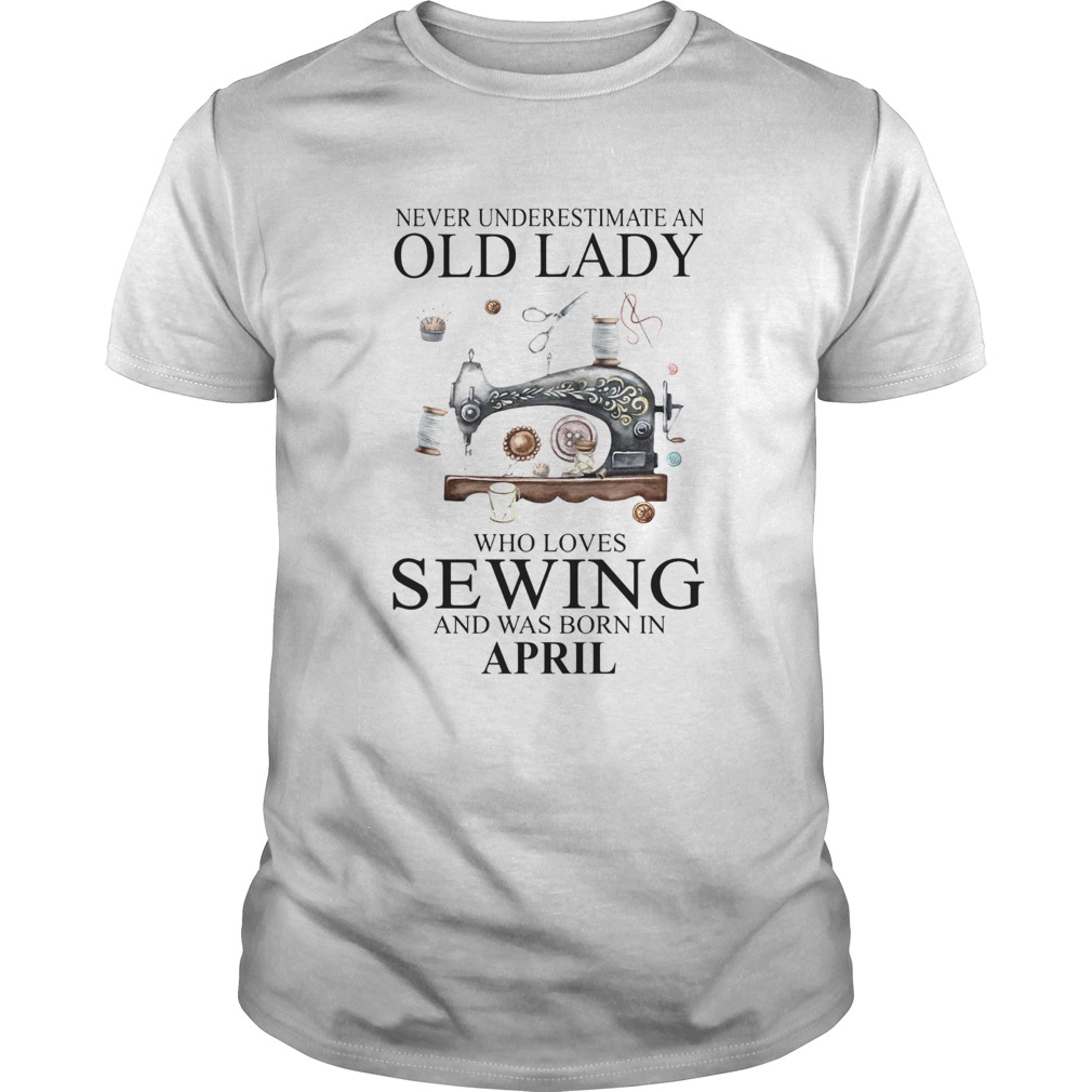 Never Underestimate An Old Lady Who Loves Sewing And Was Born In April shirt