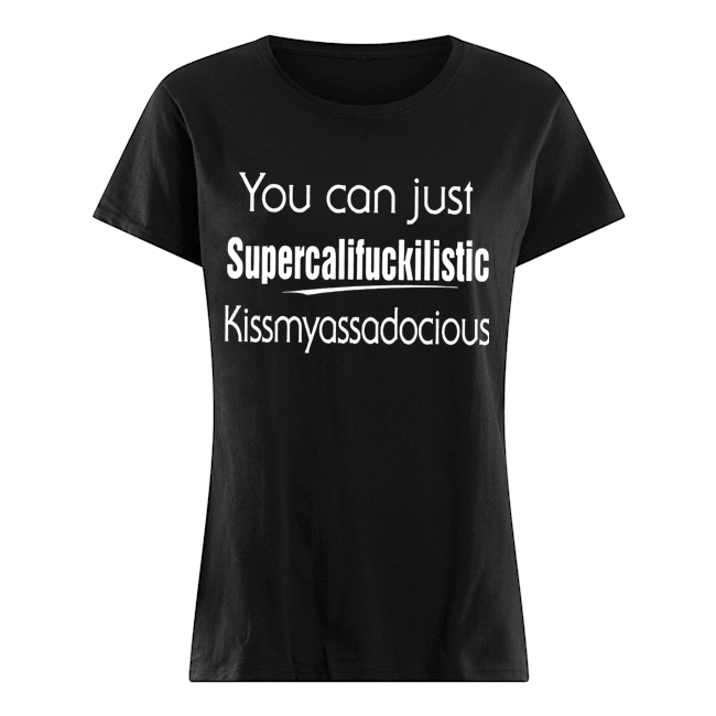 You Can Just Supercalifuckilistic Kissmyassadocious Shirt