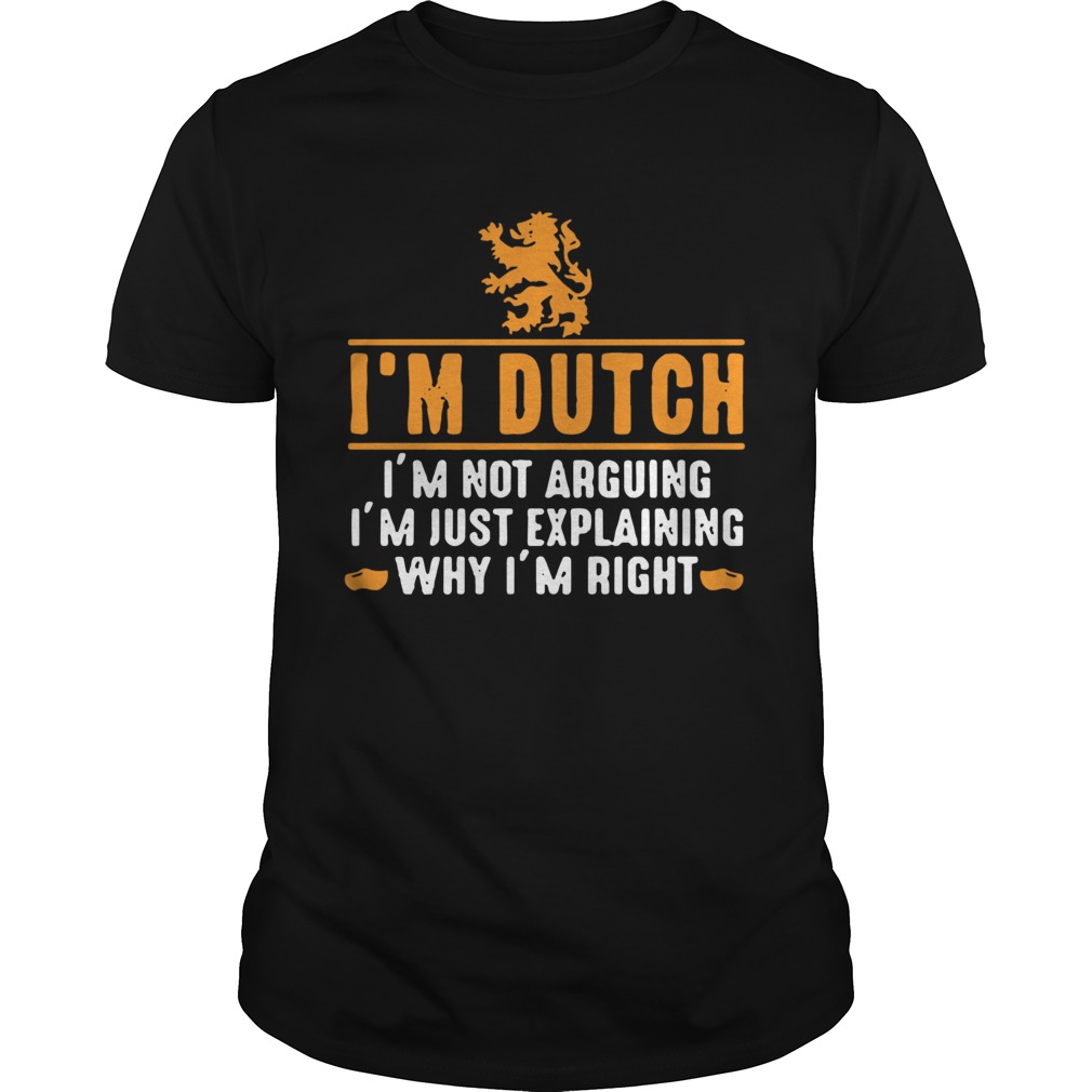 Im dutch Im not arguing Im just explaining why Im right shirt