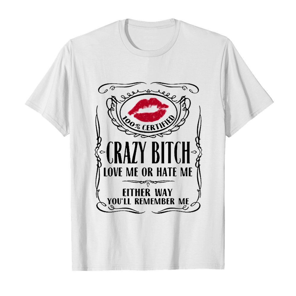 100 Certified Crazy Bitch Love Me Or Hate Me Either Way You’ll Remember Me shirt