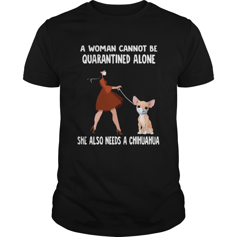 A Woman Cannot Be Quarantined Alone She Also Needs A Chihuahua Dog Face Mask shirt