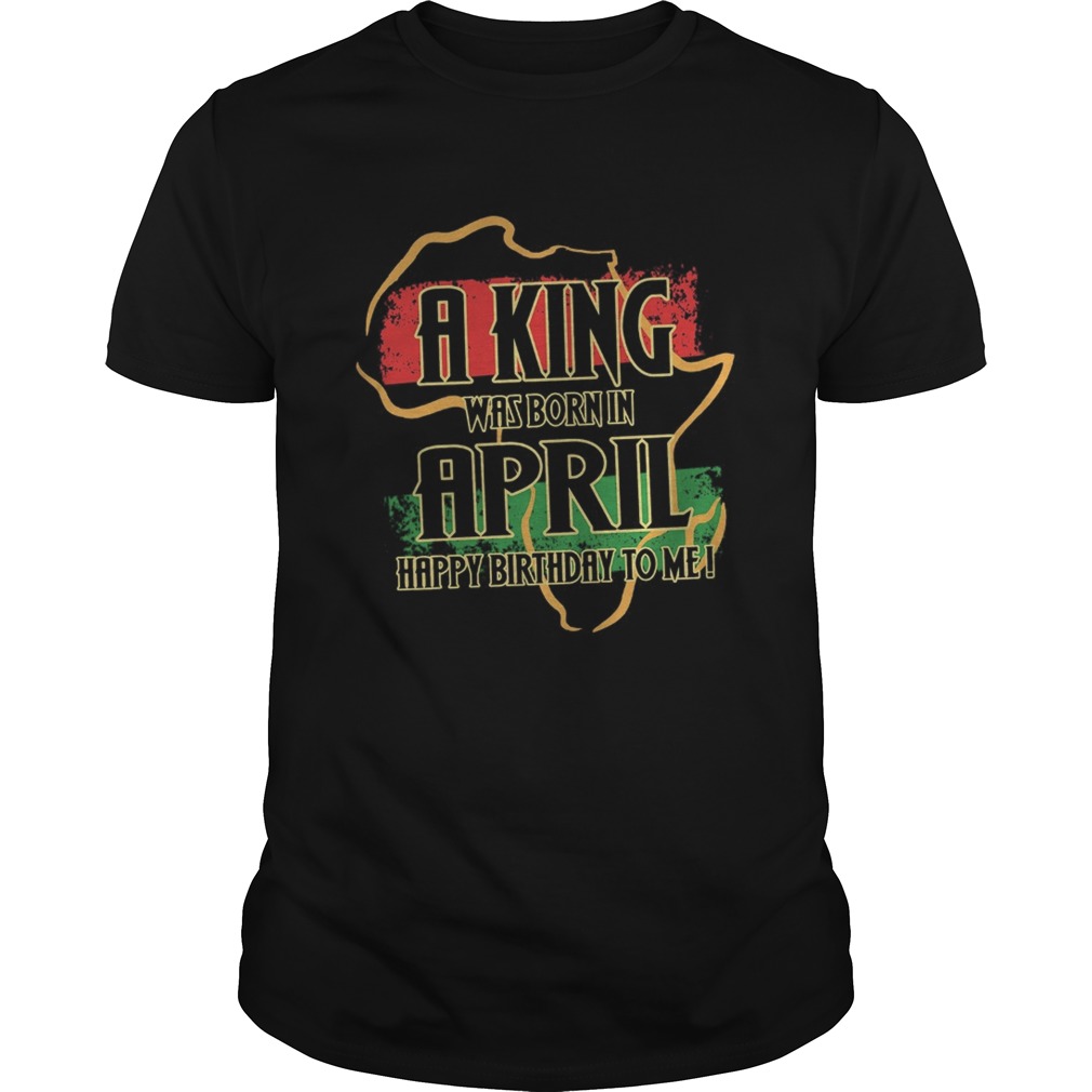 A king was born in april happy birthday to me shirt