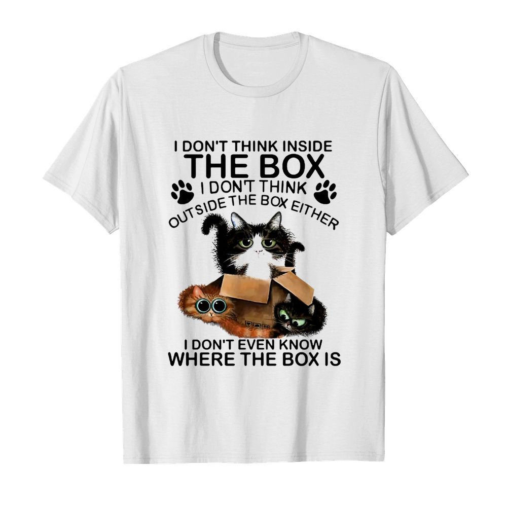 Cat I Don't Think Inside The Box I Don't Think Outside The Box Either shirt