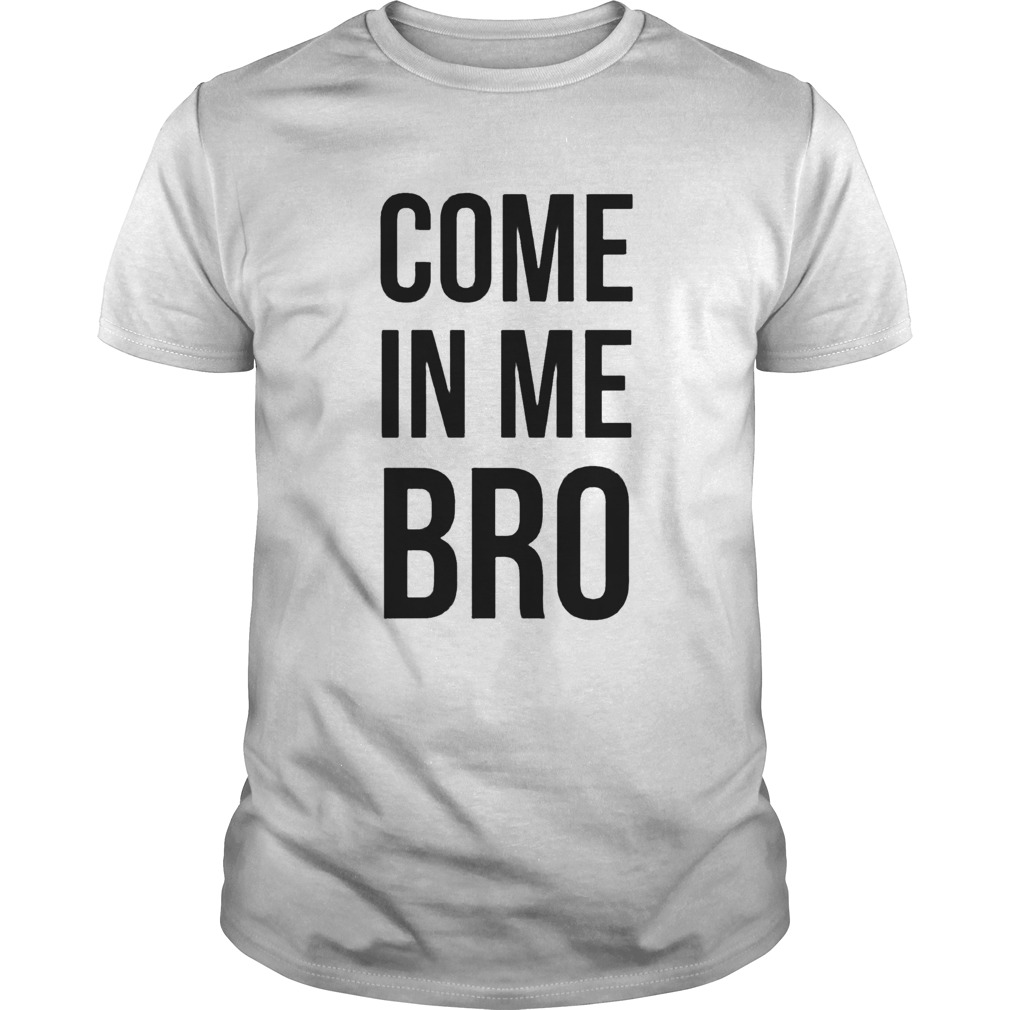 Come In Me Bro  Unisex