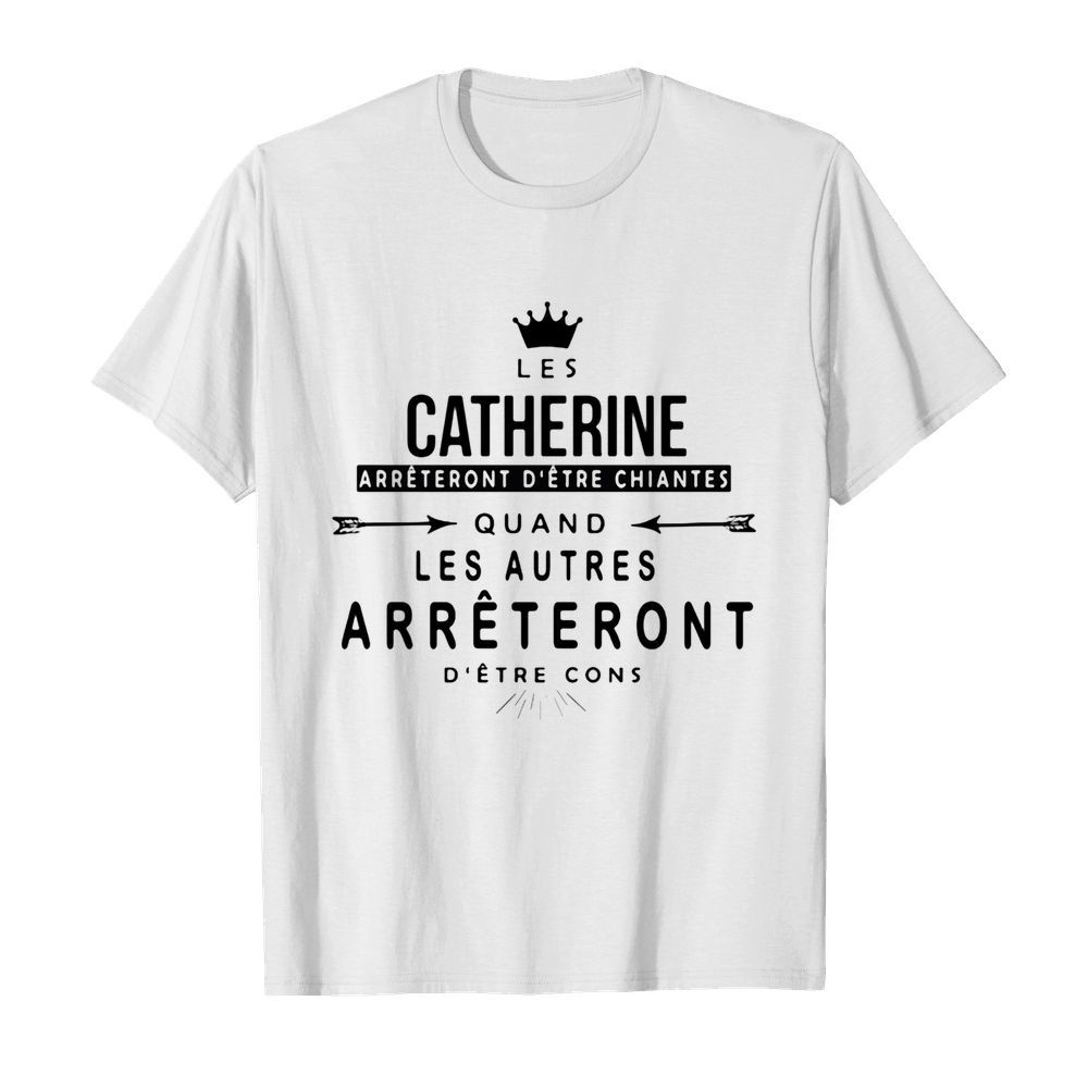 Crown les catherine arrêtent d’etre chiantes quand les autres arrêtent d’etre cons shirt