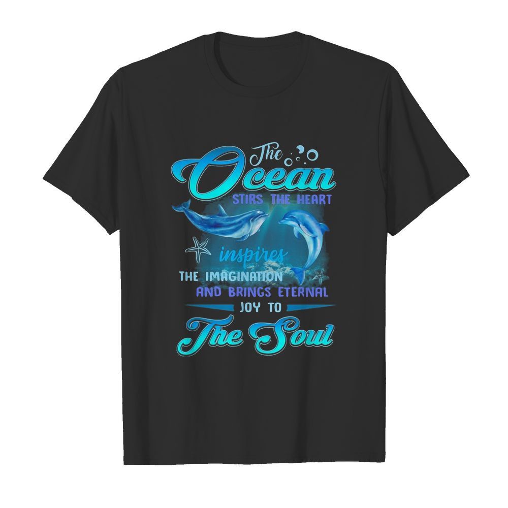 Dolphin the Ocean stirs the heart inspires the imagination and brings eternal joy to the soul shirt