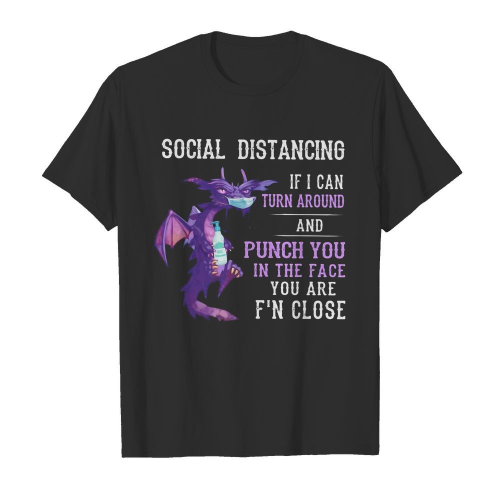 Dragon mask social distancing if i can turn around and punch you in the face you are f’n close shirt