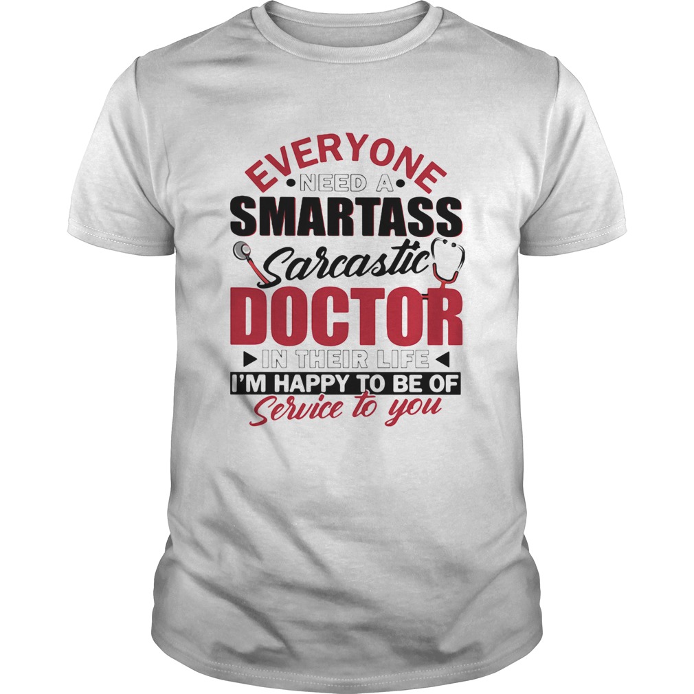 Everyone need a smartass sarcastic doctor in their life im happy to be of service to you shirt