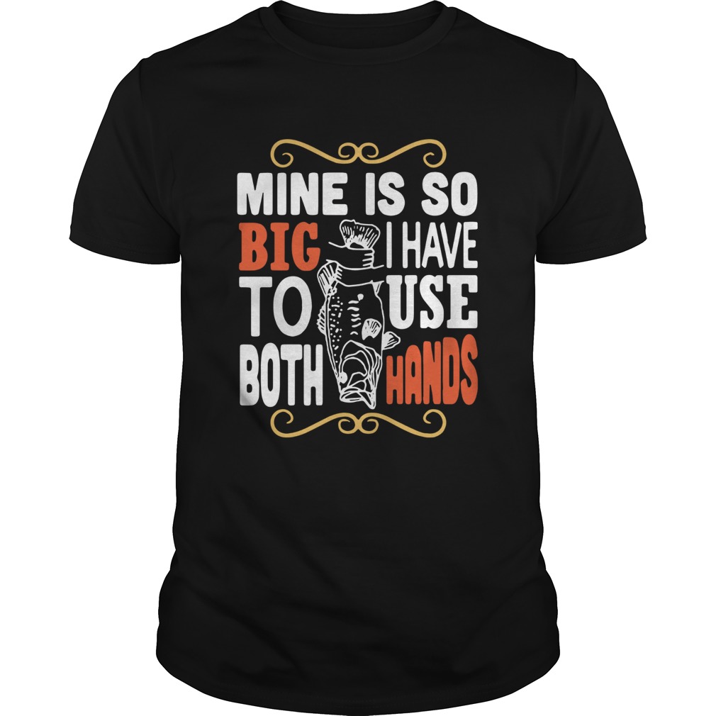 Fish Mine Is So Big I Have To Use Both Hands shirt