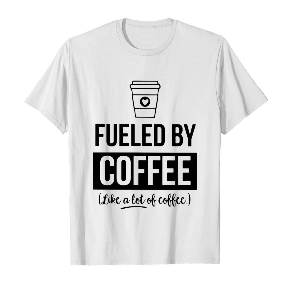 Fueled by coffee like a lot of coffee shirt