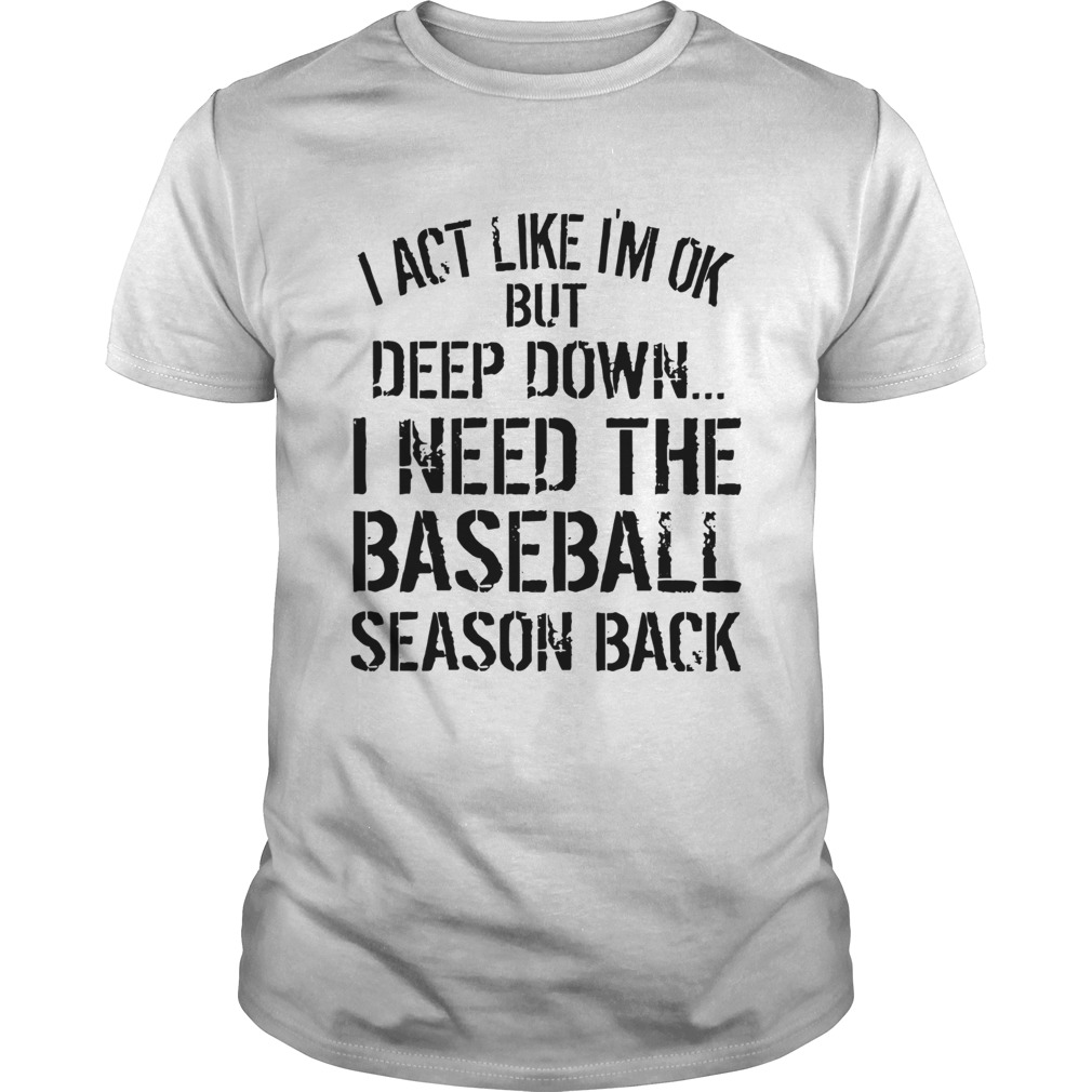 I Act Like Im Ok But Deep Down I Need The Baseball Season Back shirt