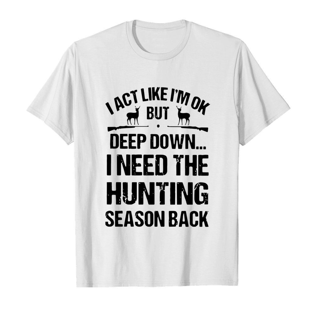 I Act Like I’m Ok But Deep Down I Need The Hunting Season Back shirt