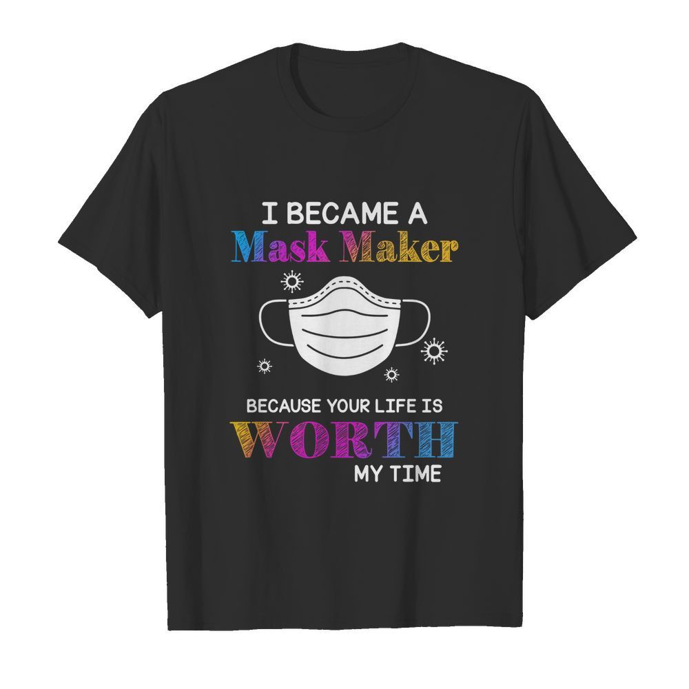 I Became A Mask Maker Because Your Life Is Worth My Time shirt