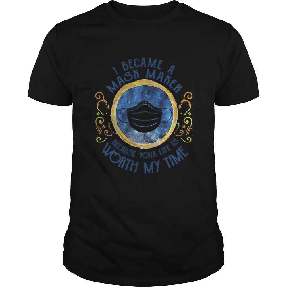 I Became A Mask Maker Because Your Life Is Worth My Time shirt