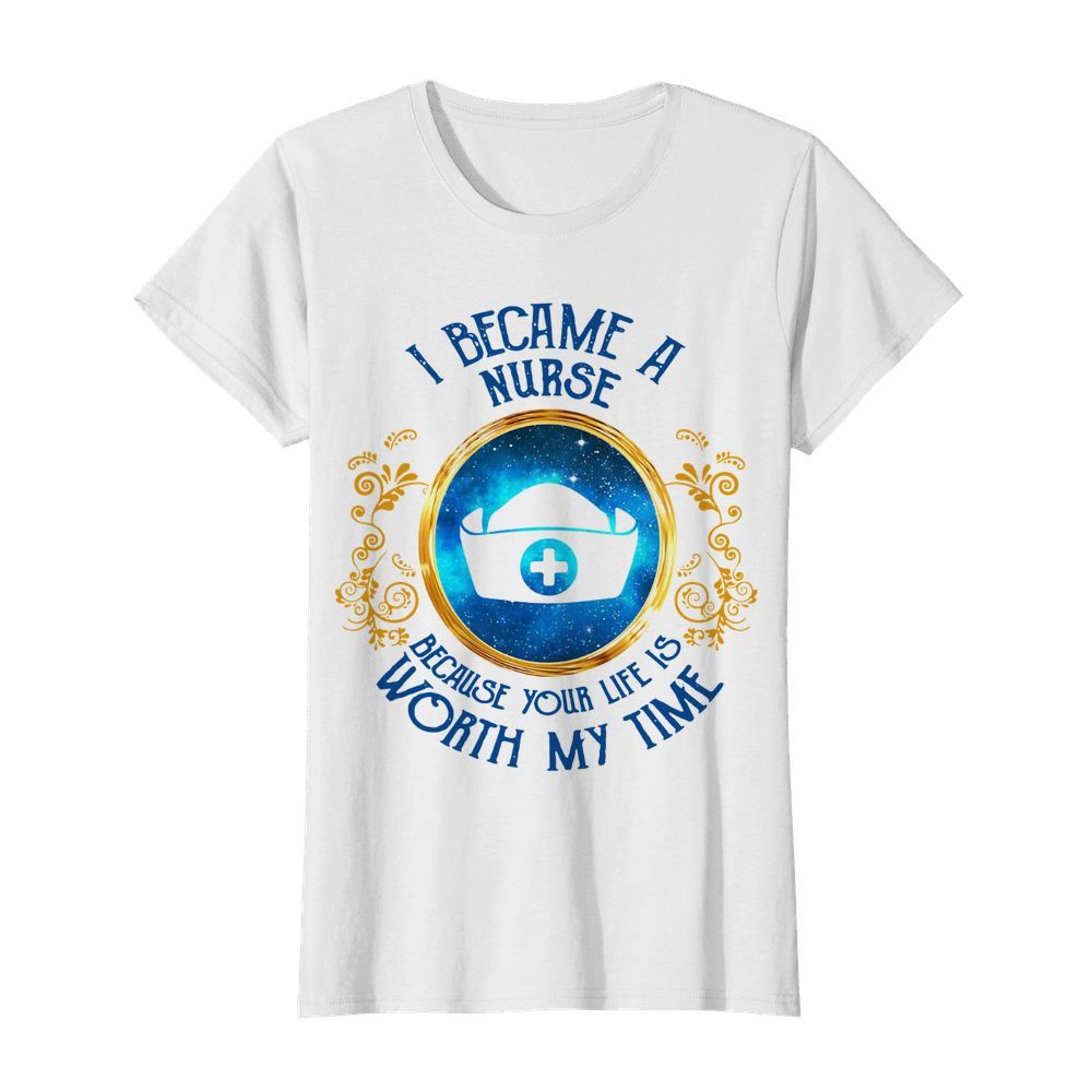 I Became A Nurse Because Your Life Is Worth My Time  Classic Women's T-shirt