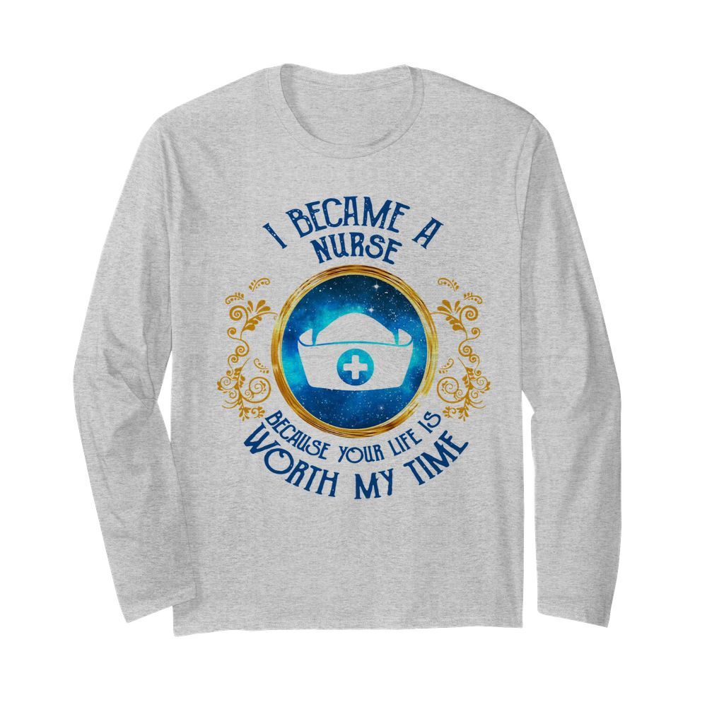 I Became A Nurse Because Your Life Is Worth My Time  Long Sleeved T-shirt 