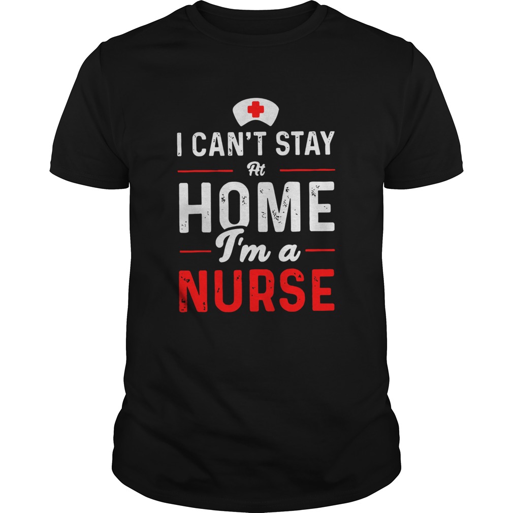 I Cant Stay At Home Im A Nurse shirt