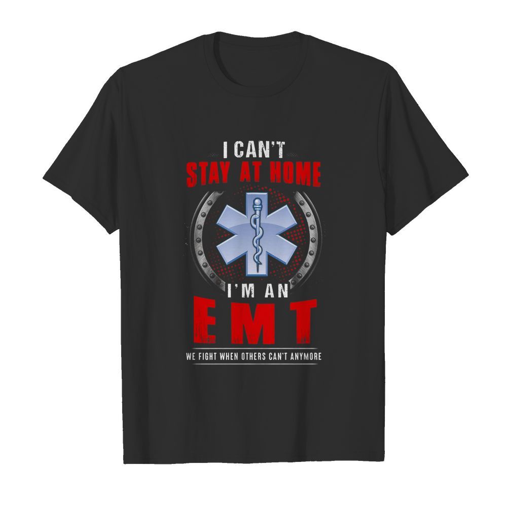 I Can’t Stay At Home I’m An EMT We Fight When Other Can’t Anymore shirt