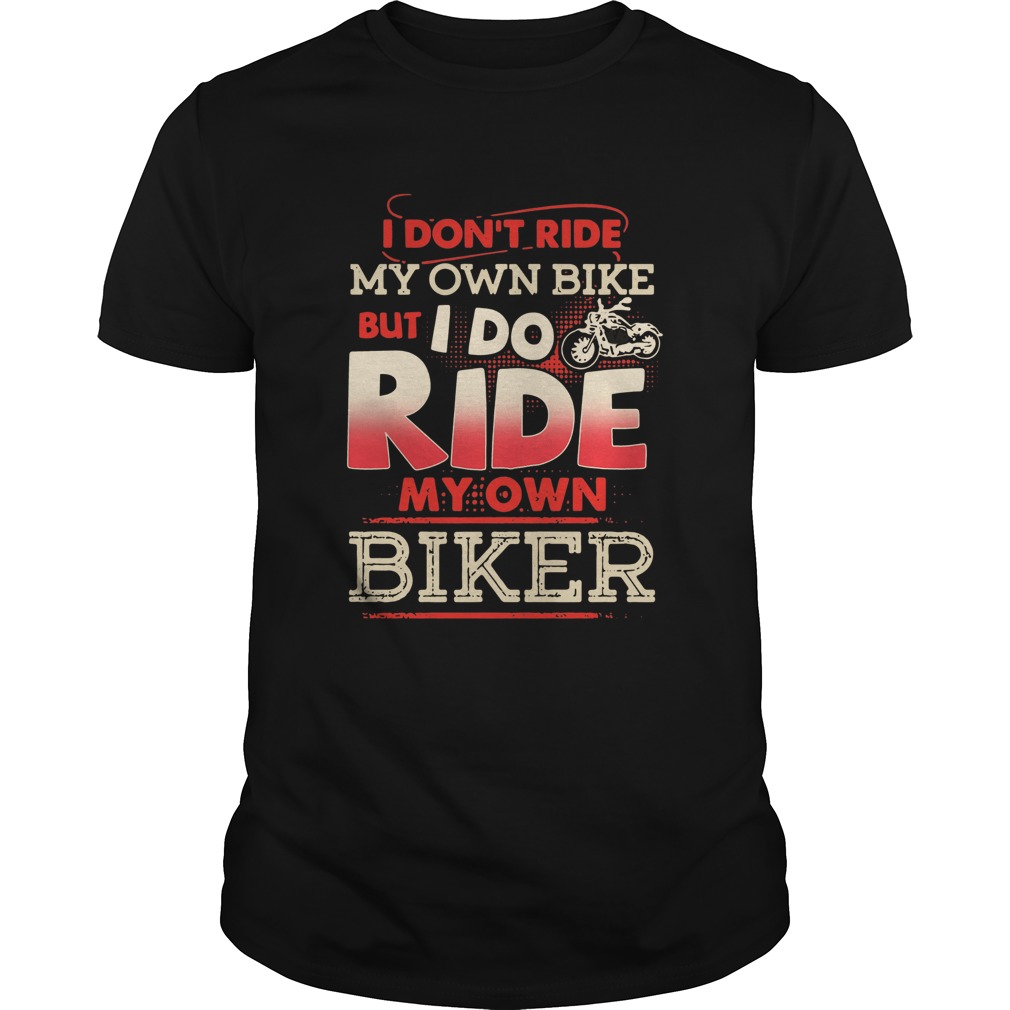 I Dont Ride My Own Bile But I Do Ride My Own Biker shirt