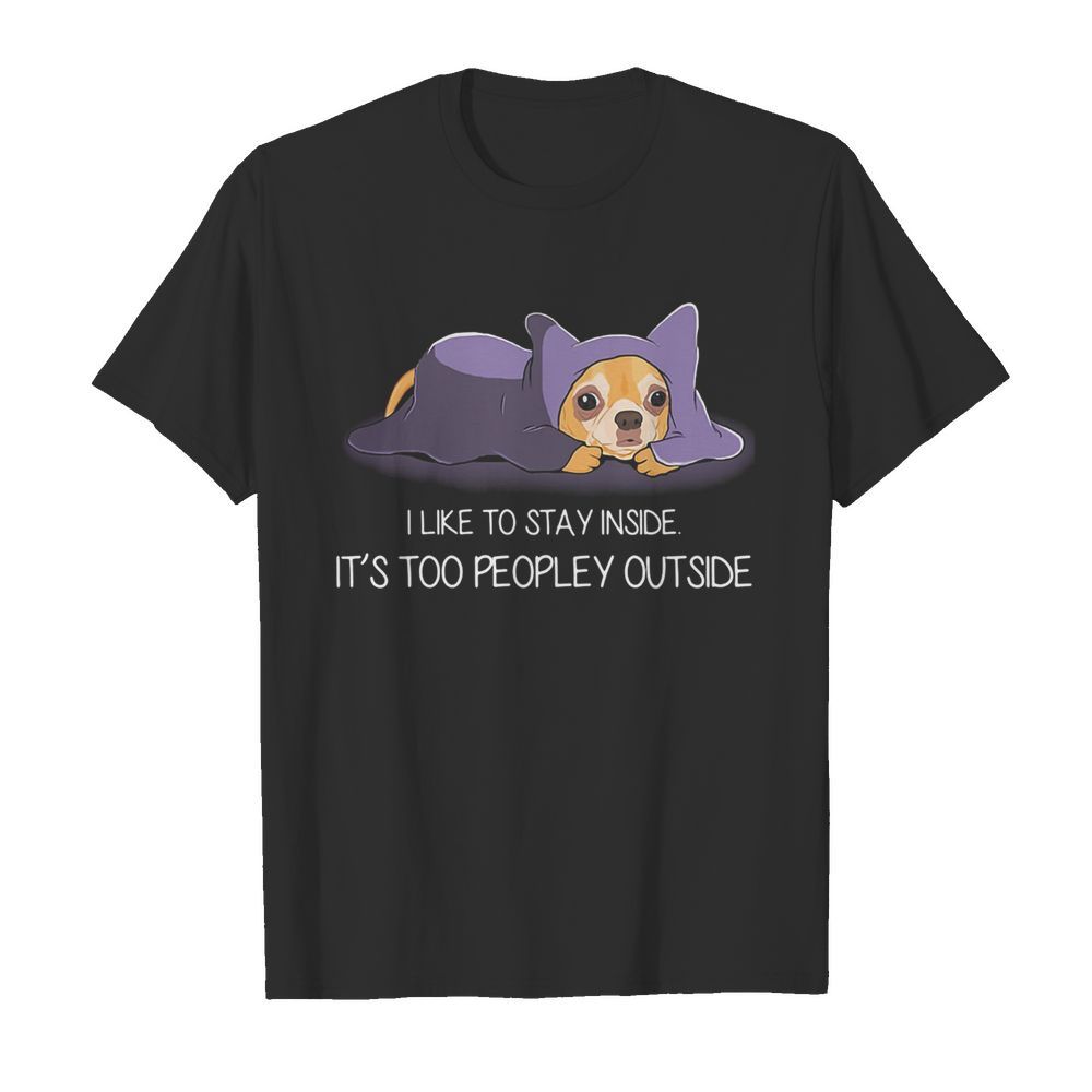 I Like To Stay Insde It’S Too Peopley Outside Chihuahua shirt