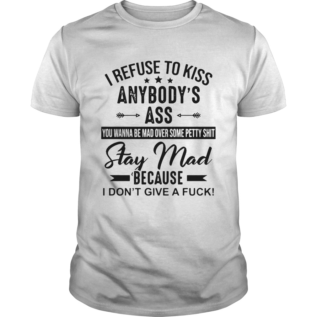 I Refuse To Kiss Anybodys Ass Stay Mad Because I Dont Give A Fuck shirt