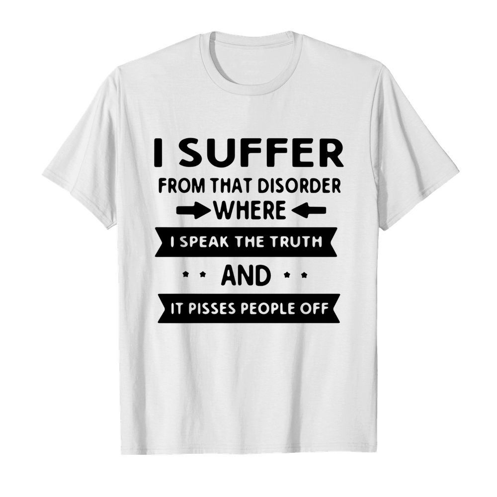 I Suffer From That Disorder Where I Speak The Truth And It Pisses People Off shirt