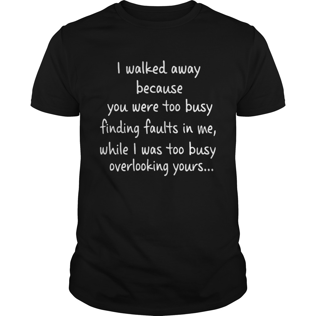 I Walked Away Because You Were Too Busy Finding Faults In Me shirt